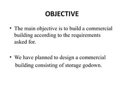 OBJECTIVE
• The main objective is to build a commercial 
building according to the requirements 
asked for.
• We have planned
