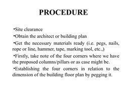 PROCEDURE
•Site clearance
•Obtain the architect or building plan
•Get the necessary materials ready (i.e. pegs, nails, 
rope