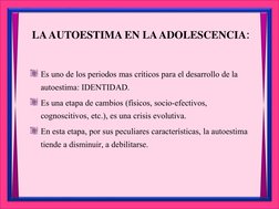 LA AUTOESTIMA EN LA ADOLESCENCIA:
Es uno de los periodos mas críticos para el desarrollo de la 
autoestima: IDENTIDAD.
Es una