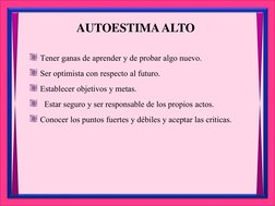 AUTOESTIMA ALTO
Tener ganas de aprender y de probar algo nuevo.
Ser optimista con respecto al futuro.
Establecer objetivos y