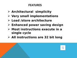 FEATURES
Architectural  simplicity  
Very small implementations 
Load /store architecture
Enhanced power saving design 

