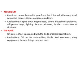 •
ALUMINIUM
– Aluminum cannot be used in pure form, but it is used with a very small 
amount of copper, silicon, manganese an