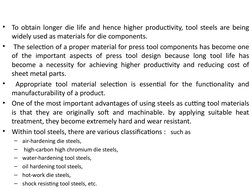 •
To obtain longer die life and hence higher productivity, tool steels are being 
widely used as materials for die components