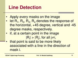 Line Detection 
• Apply every masks on the image 
• let R1, R2, R3, R4 denotes the response of 
the horizontal, +45 degree, v