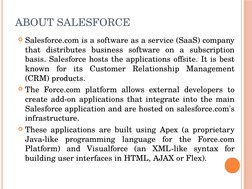 ABOUT SALESFORCE
Salesforce.com is a software as a service (SaaS) company 
that distributes business software on a subscript