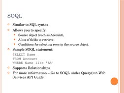 SOQL

Similar to SQL syntax

Allows you to specify 
Source object (such as Account), 
A list of fields to retrieve
Condi