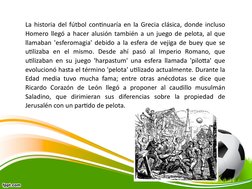 La historia del fútbol continuaría en la Grecia clásica, donde incluso 
Homero llegó a hacer alusión también a un juego de pe