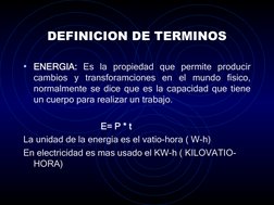 DEFINICION DE TERMINOS
• ENERGIA: Es la propiedad que permite producir 
cambios y transforamciones en el mundo fisico, 
norma
