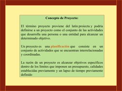 Concepto de Proyecto: 
El término proyecto proviene del latín proiectu y podría 
definirse a un proyecto como el conjunto de