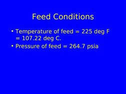 Feed Conditions
• Temperature of feed = 225 deg F 
= 107.22 deg C.
• Pressure of feed = 264.7 psia
