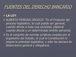 FUENTES DEL DERECHO BANCARIO
FUENTES DEL DERECHO BANCARIO
►LA LEY
LA LEY::
►ALBERTO PEREIRA OROZCO: “Es el Producto del 
ALBE