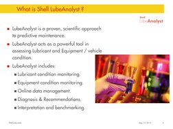 Shell Lubricants 
May 13, 2013 
5 
What is Shell LubeAnalyst ? 
 
 
 
 
LubeAnalyst is a proven, scientific approach 
to pre