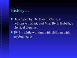 History…
Developed by Dr. Karel Bobath, a 
Developed by Dr. Karel Bobath, a 
neuropsychiatrist, and Mrs. Berta Bobath, a 
ne