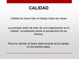 CALIDAD
Calidad es hacer bien el trabajo todas las veces
La principal razón de éxito de una organización es la 
calidad, cons
