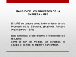 MANEJO DE LOS PROCESOS DE LA 
EMPRESA – MPE
El MPE se conoce como Mejoramiento de los 
Procesos de la Empresa, (Business Proc
