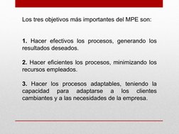 Los tres objetivos más importantes del MPE son:
1. Hacer efectivos los procesos, generando los 
resultados deseados.
2. Hacer