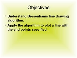 Objectives
• Understand Bresenhams line drawing 
algorithm.
• Apply the algorithm to plot a line with 
the end points specifi