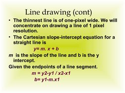 Line drawing (cont)
• The thinnest line is of one-pixel wide. We will 
concentrate on drawing a line of 1 pixel 
resolution.