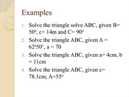 Examples
1. Solve the triangle solve ABC, given B= 
500, c= 14m and C= 900
2. Solve the triangle ABC, given A = 
62050’, a =