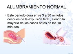 ALUMBRAMIENTO NORMAL
• Este periodo dura entre 3 a 30 minutos 
después de la expulsión fetal , siendo la 
mayoría de los caso