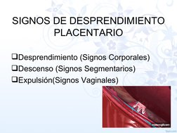 SIGNOS DE DESPRENDIMIENTO 
PLACENTARIO
Desprendimiento (Signos Corporales)
Descenso (Signos Segmentarios)
Expulsión(Signos