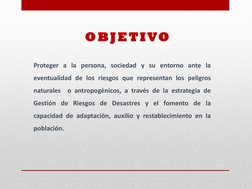 Proteger a la persona, sociedad y su entorno ante la 
eventualidad de los riesgos que representan los peligros 
naturales  o