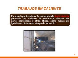 TRABAJOS EN CALIENTE 
Es aquel que involucra la presencia de llama abierta 
generada por trabajos de soldadura, chispas de 
c