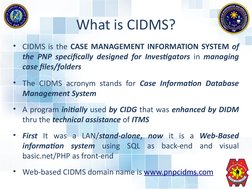 What is CIDMS?
• CIDMS is the CASE MANAGEMENT INFORMATION SYSTEM of 
the PNP specifically designed for Investigators in manag