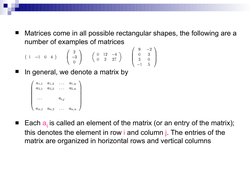 Matrices come in all possible rectangular shapes, the following are a 
number of examples of matrices
In general, we de