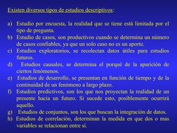 Existen diversos tipos de estudios descriptivos:
a) Estudio por encuesta, la realidad que se tiene está limitada por el