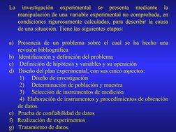 La 
investigación 
experimental 
se 
presenta 
mediante 
la 
manipulación de una variable experimental no comprobada, en