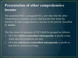 Presentation of other comprehensive 
income
The amended PAS 1, paragraph 82A, provides that the other 
comprehensive income s
