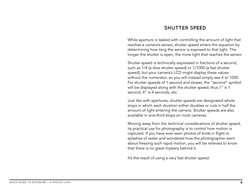 SHUTTER SPEED
While aperture is tasked with controlling the amount of light that 
reaches a camera’s sensor, shutter speed en