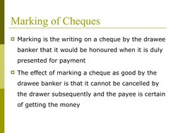 Marking of Cheques
Marking is the writing on a cheque by the drawee 
banker that it would be honoured when it is duly 
prese