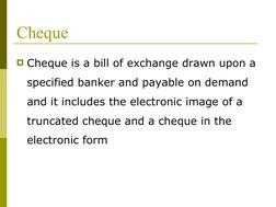 Cheque
Cheque is a bill of exchange drawn upon a 
specified banker and payable on demand 
and it includes the electronic ima