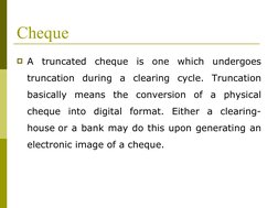 Cheque
A truncated cheque is one which undergoes 
truncation during a clearing cycle. Truncation 
basically means the conver