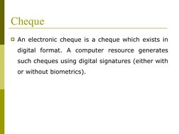 Cheque
An electronic cheque is a cheque which exists in 
digital format. A computer resource generates 
such cheques using d