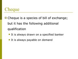 Cheque
Cheque is a species of bill of exchange; 
but it has the following additional 
qualification
It is always drawn on a
