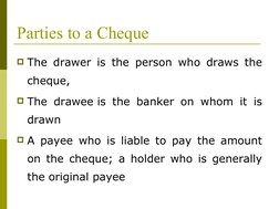 Parties to a Cheque
The drawer is the person who draws the 
cheque, 
The drawee is the banker on whom it is 
drawn
A payee