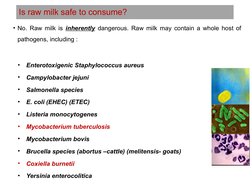 Is raw milk safe to consume?
• No. Raw milk is inherently dangerous. Raw milk may contain a whole host of 
pathogens, includi