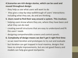 4.Scenarios are rich design stories, which can be used and 
reused throughout design:
• they help us see what users will want