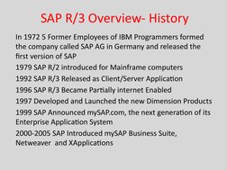 SAP R/3 Overview- History 
In 1972 5 Former Employees of IBM Programmers formed 
the company called SAP AG in Germany and rel
