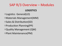 SAP R/3 Overview – Modules
LOGISTICS 
oLogistics  General(LO)
oMaterials Management(MM)
oSales & Distribution(SD)
oProduction