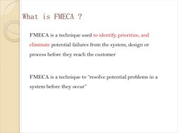 What is FMECA ?
FMECA is a technique used to identify, prioritize, and 
eliminate potential failures from the system, design