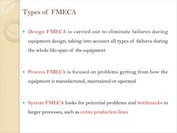 Types of  FMECA
Design FMECA is carried out to eliminate failures during 
equipment design, taking into account all types of