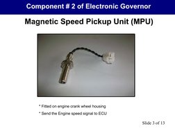 Component # 2 of Electronic Governor
 
Magnetic Speed Pickup Unit (MPU)
Slide 3 of 13
* Fitted on engine crank wheel housing