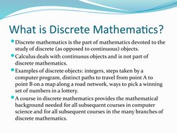 What is Discrete Mathematics?
Discrete mathematics is the part of mathematics devoted to the 
study of discrete (as opposed