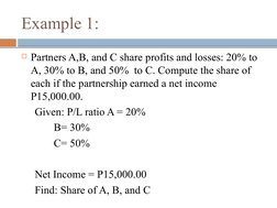 Example 1:
Partners A,B, and C share profits and losses: 20% to 
A, 30% to B, and 50%  to C. Compute the share of 
each if t