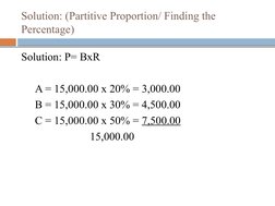 Solution: (Partitive Proportion/ Finding the 
Percentage)
Solution: P= BxR
A = 15,000.00 x 20% = 3,000.00
B = 15,000.00 x 30%