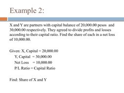 Example 2:
X and Y are partners with capital balance of 20,000.00 pesos  and 
30,000.00 respectively. They agreed to divide p